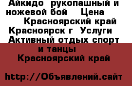 Айкидо, рукопашный и ножевой бой. › Цена ­ 1 600 - Красноярский край, Красноярск г. Услуги » Активный отдых,спорт и танцы   . Красноярский край